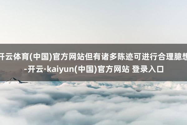 开云体育(中国)官方网站但有诸多陈迹可进行合理臆想-开云·kaiyun(中国)官方网站 登录入口