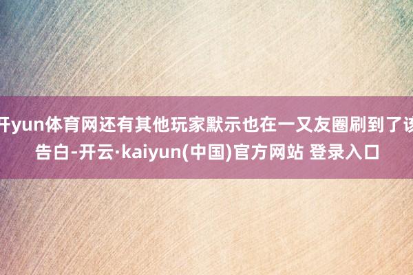 开yun体育网还有其他玩家默示也在一又友圈刷到了该告白-开云·kaiyun(中国)官方网站 登录入口