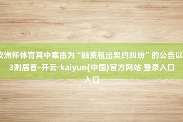 欧洲杯体育其中案由为“融资租出契约纠纷”的公告以83则居首-开云·kaiyun(中国)官方网站 登录入口