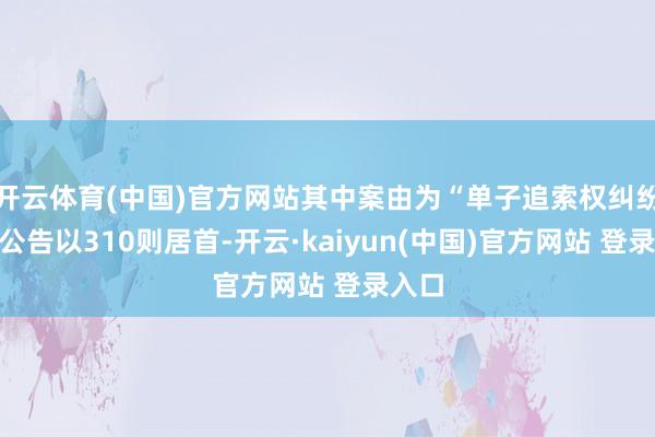 开云体育(中国)官方网站其中案由为“单子追索权纠纷”的公告以310则居首-开云·kaiyun(中国)官方网站 登录入口