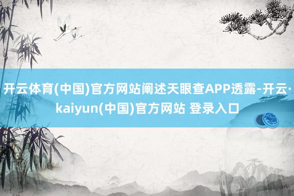 开云体育(中国)官方网站阐述天眼查APP透露-开云·kaiyun(中国)官方网站 登录入口