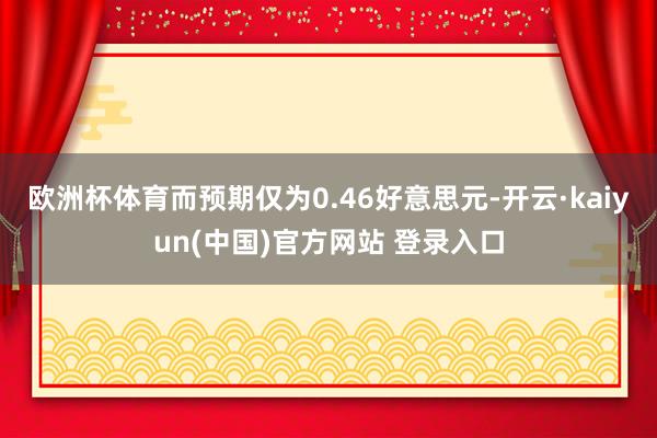 欧洲杯体育而预期仅为0.46好意思元-开云·kaiyun(中国)官方网站 登录入口