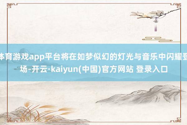 体育游戏app平台将在如梦似幻的灯光与音乐中闪耀登场-开云·kaiyun(中国)官方网站 登录入口
