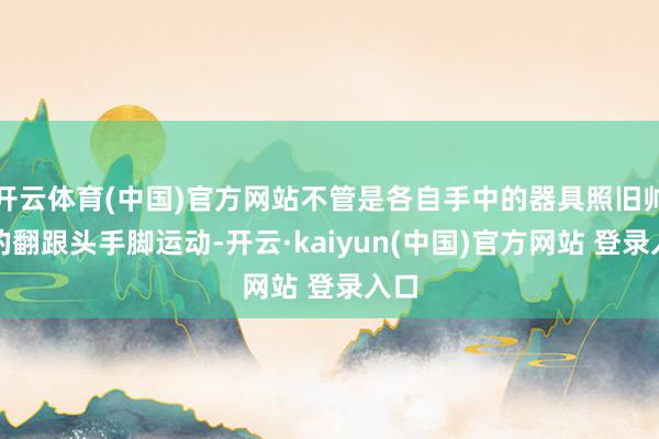开云体育(中国)官方网站不管是各自手中的器具照旧帅气的翻跟头手脚运动-开云·kaiyun(中国)官方网站 登录入口