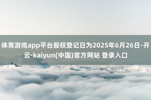 体育游戏app平台股权登记日为2025年6月26日-开云·kaiyun(中国)官方网站 登录入口
