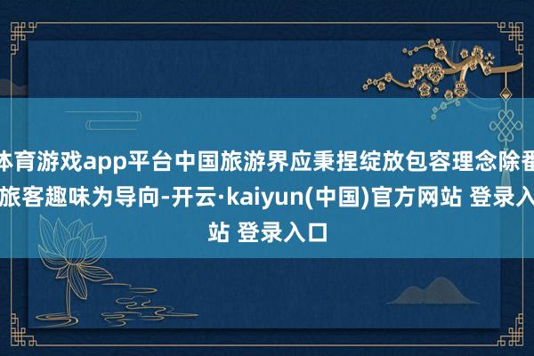 体育游戏app平台中国旅游界应秉捏绽放包容理念除番邦旅客趣味为导向-开云·kaiyun(中国)官方网站 登录入口