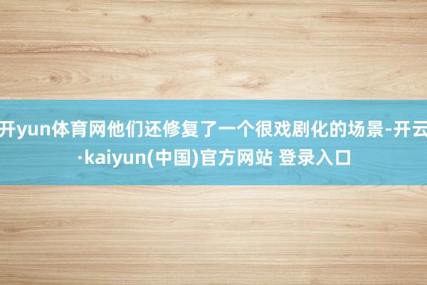 开yun体育网他们还修复了一个很戏剧化的场景-开云·kaiyun(中国)官方网站 登录入口