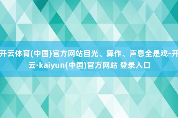 开云体育(中国)官方网站目光、算作、声息全是戏-开云·kaiyun(中国)官方网站 登录入口