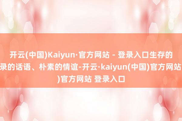 开云(中国)Kaiyun·官方网站 - 登录入口生存的场景、记录的话语、朴素的情谊-开云·kaiyun(中国)官方网站 登录入口