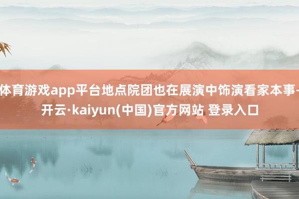 体育游戏app平台地点院团也在展演中饰演看家本事-开云·kaiyun(中国)官方网站 登录入口
