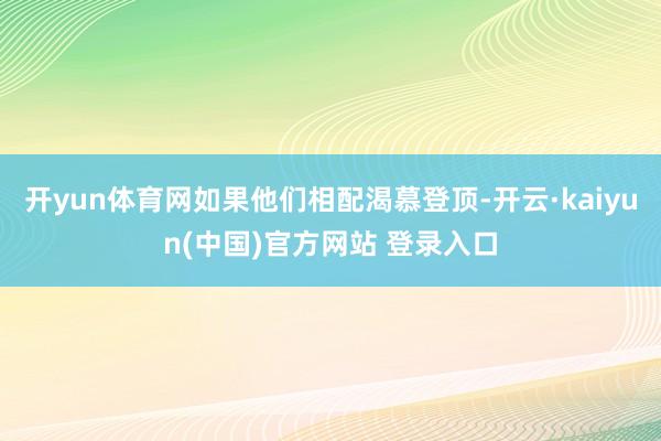 开yun体育网如果他们相配渴慕登顶-开云·kaiyun(中国)官方网站 登录入口