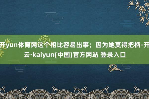 开yun体育网这个相比容易出事；因为她莫得把柄-开云·kaiyun(中国)官方网站 登录入口