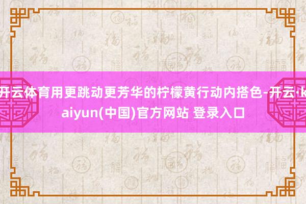 开云体育用更跳动更芳华的柠檬黄行动内搭色-开云·kaiyun(中国)官方网站 登录入口
