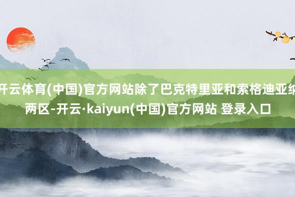 开云体育(中国)官方网站除了巴克特里亚和索格迪亚纳两区-开云·kaiyun(中国)官方网站 登录入口