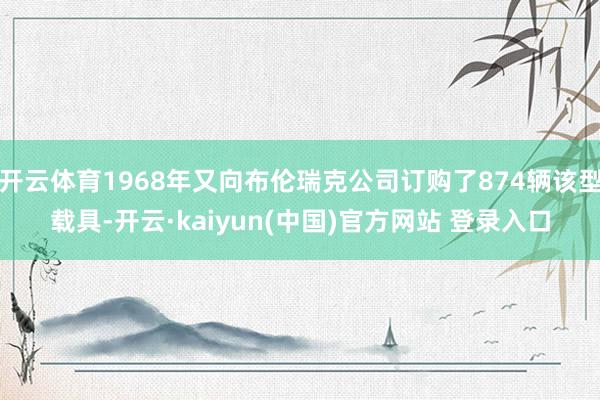 开云体育1968年又向布伦瑞克公司订购了874辆该型载具-开云·kaiyun(中国)官方网站 登录入口