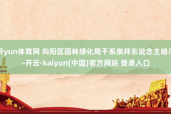 开yun体育网 向阳区园林绿化局干系崇拜东说念主暗示-开云·kaiyun(中国)官方网站 登录入口
