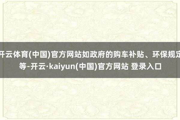 开云体育(中国)官方网站如政府的购车补贴、环保规定等-开云·kaiyun(中国)官方网站 登录入口