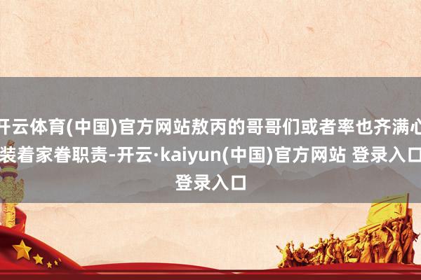 开云体育(中国)官方网站敖丙的哥哥们或者率也齐满心装着家眷职责-开云·kaiyun(中国)官方网站 登录入口