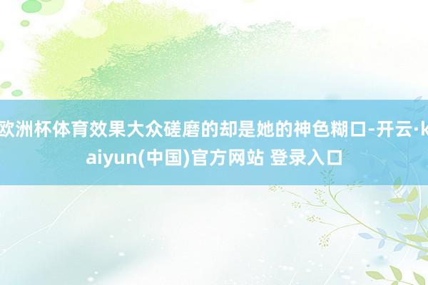 欧洲杯体育效果大众磋磨的却是她的神色糊口-开云·kaiyun(中国)官方网站 登录入口