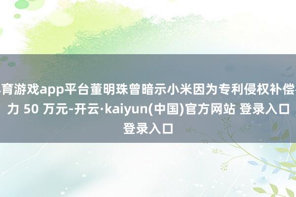 体育游戏app平台董明珠曾暗示小米因为专利侵权补偿格力 50 万元-开云·kaiyun(中国)官方网站 登录入口