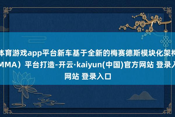 体育游戏app平台新车基于全新的梅赛德斯模块化架构（MMA）平台打造-开云·kaiyun(中国)官方网站 登录入口