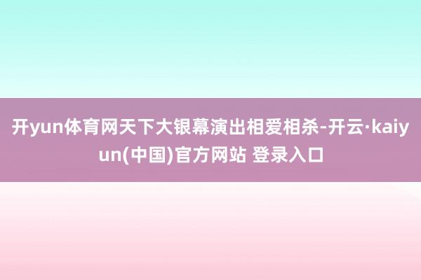 开yun体育网天下大银幕演出相爱相杀-开云·kaiyun(中国)官方网站 登录入口