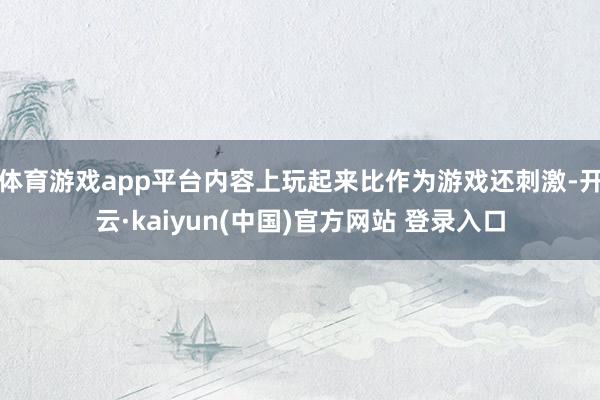 体育游戏app平台内容上玩起来比作为游戏还刺激-开云·kaiyun(中国)官方网站 登录入口