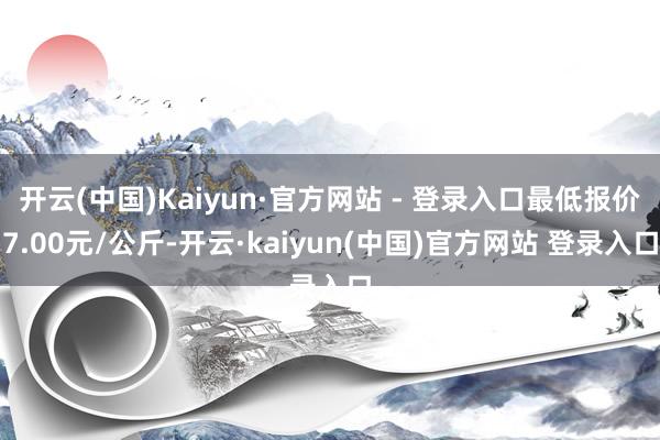 开云(中国)Kaiyun·官方网站 - 登录入口最低报价7.00元/公斤-开云·kaiyun(中国)官方网站 登录入口