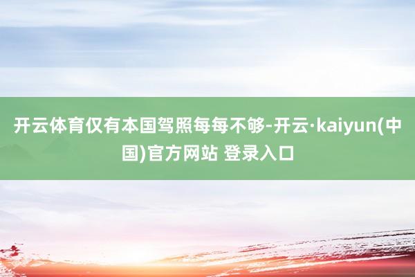 开云体育仅有本国驾照每每不够-开云·kaiyun(中国)官方网站 登录入口