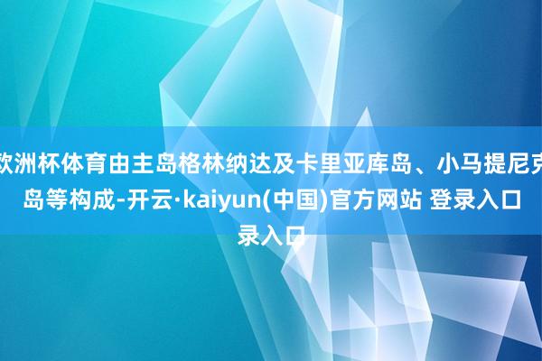 欧洲杯体育由主岛格林纳达及卡里亚库岛、小马提尼克岛等构成-开云·kaiyun(中国)官方网站 登录入口