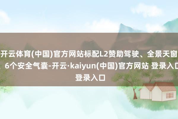 开云体育(中国)官方网站标配L2赞助驾驶、全景天窗、6个安全气囊-开云·kaiyun(中国)官方网站 登录入口