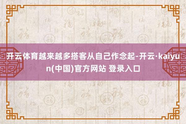 开云体育越来越多搭客从自己作念起-开云·kaiyun(中国)官方网站 登录入口