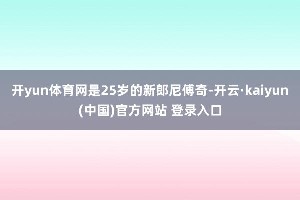 开yun体育网是25岁的新郎尼傅奇-开云·kaiyun(中国)官方网站 登录入口