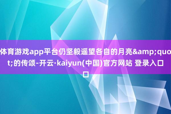 体育游戏app平台仍坚毅遥望各自的月亮&quot;的传颂-开云·kaiyun(中国)官方网站 登录入口