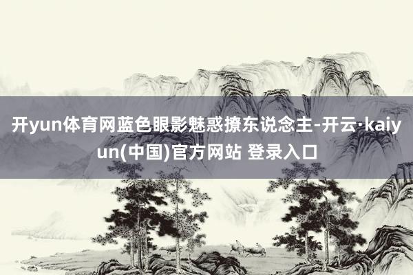 开yun体育网蓝色眼影魅惑撩东说念主-开云·kaiyun(中国)官方网站 登录入口