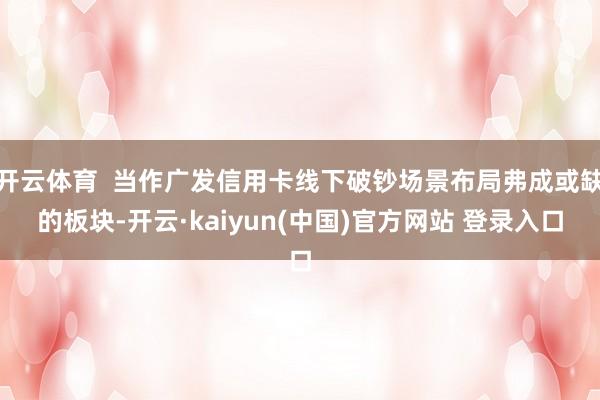 开云体育  当作广发信用卡线下破钞场景布局弗成或缺的板块-开云·kaiyun(中国)官方网站 登录入口