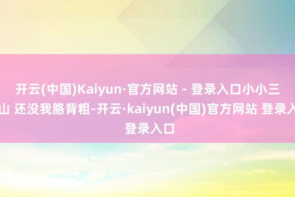 开云(中国)Kaiyun·官方网站 - 登录入口小小三清山 还没我胳背粗-开云·kaiyun(中国)官方网站 登录入口