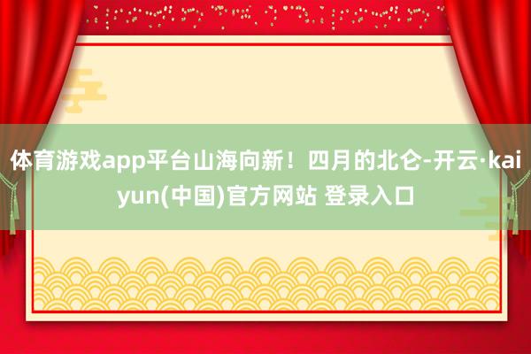 体育游戏app平台山海向新！四月的北仑-开云·kaiyun(中国)官方网站 登录入口