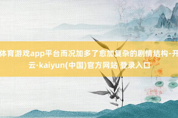 体育游戏app平台而况加多了愈加复杂的剧情结构-开云·kaiyun(中国)官方网站 登录入口