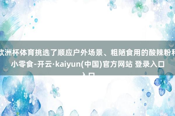 欧洲杯体育挑选了顺应户外场景、粗陋食用的酸辣粉和小零食-开云·kaiyun(中国)官方网站 登录入口