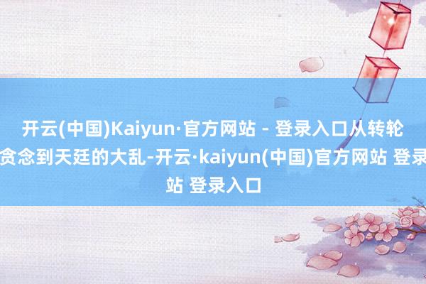 开云(中国)Kaiyun·官方网站 - 登录入口从转轮王的贪念到天廷的大乱-开云·kaiyun(中国)官方网站 登录入口