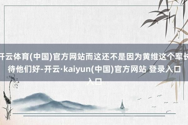 开云体育(中国)官方网站而这还不是因为黄维这个军长待他们好-开云·kaiyun(中国)官方网站 登录入口