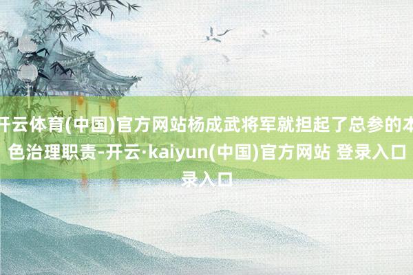 开云体育(中国)官方网站杨成武将军就担起了总参的本色治理职责-开云·kaiyun(中国)官方网站 登录入口