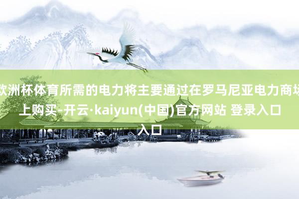 欧洲杯体育所需的电力将主要通过在罗马尼亚电力商场上购买-开云·kaiyun(中国)官方网站 登录入口