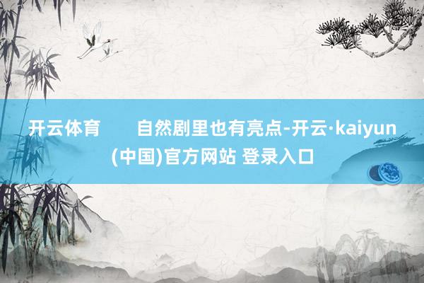 开云体育       自然剧里也有亮点-开云·kaiyun(中国)官方网站 登录入口