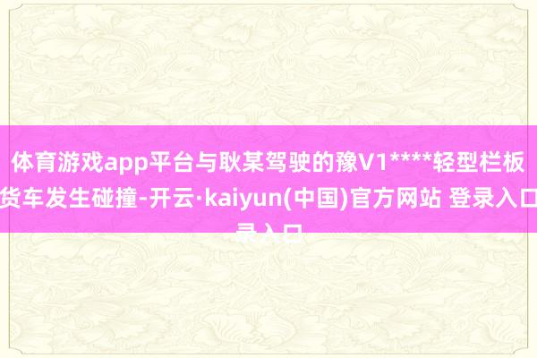 体育游戏app平台与耿某驾驶的豫V1****轻型栏板货车发生碰撞-开云·kaiyun(中国)官方网站 登录入口