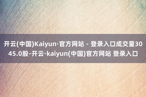 开云(中国)Kaiyun·官方网站 - 登录入口成交量3045.0股-开云·kaiyun(中国)官方网站 登录入口
