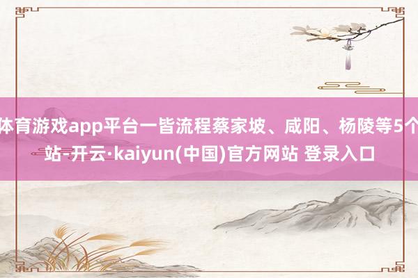 体育游戏app平台一皆流程蔡家坡、咸阳、杨陵等5个站-开云·kaiyun(中国)官方网站 登录入口