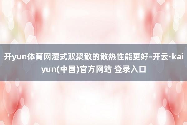 开yun体育网湿式双聚散的散热性能更好-开云·kaiyun(中国)官方网站 登录入口