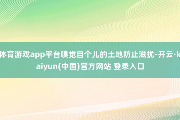 体育游戏app平台嗅觉自个儿的土地防止滋扰-开云·kaiyun(中国)官方网站 登录入口